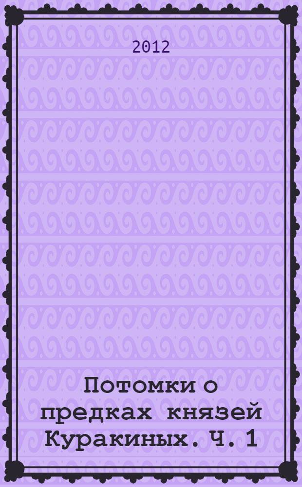 Потомки о предках князей Куракиных. [Ч. 1]