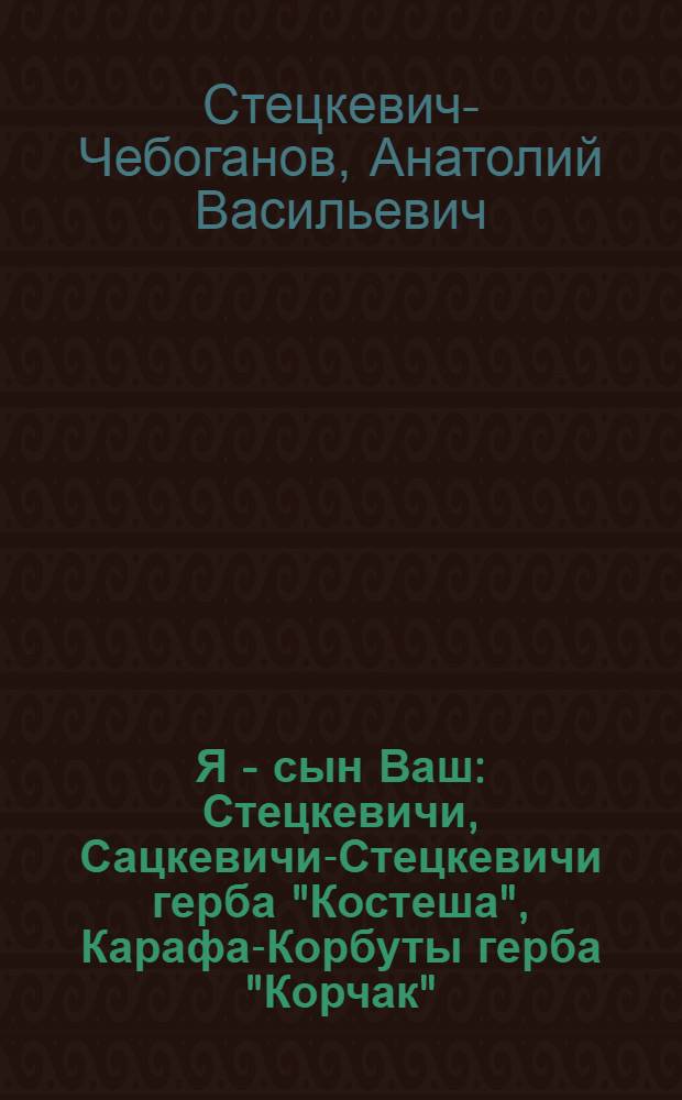Я - сын Ваш : Стецкевичи, Сацкевичи-Стецкевичи герба "Костеша", Карафа-Корбуты герба "Корчак"