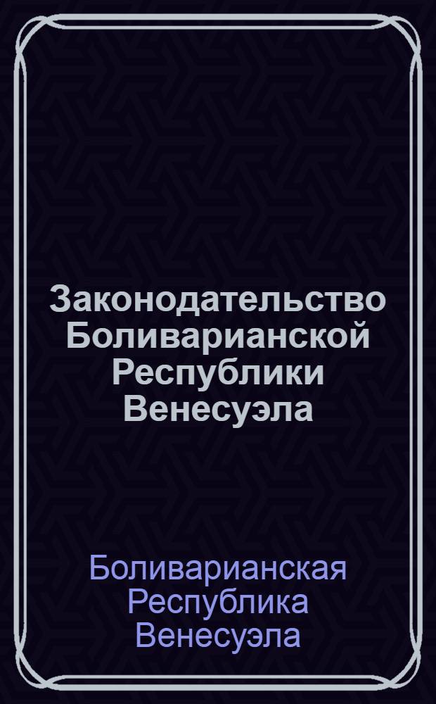 Законодательство Боливарианской Республики Венесуэла : сборник документов : в 3 т.