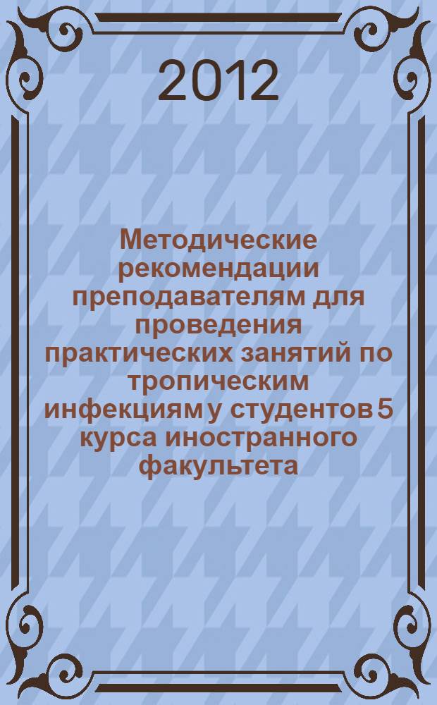 Методические рекомендации преподавателям для проведения практических занятий по тропическим инфекциям у студентов 5 курса иностранного факультета