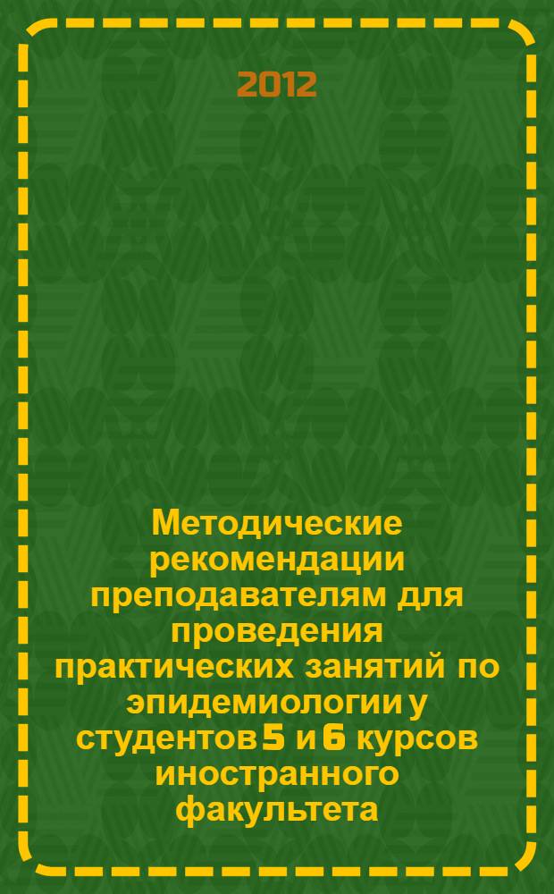 Методические рекомендации преподавателям для проведения практических занятий по эпидемиологии у студентов 5 и 6 курсов иностранного факультета