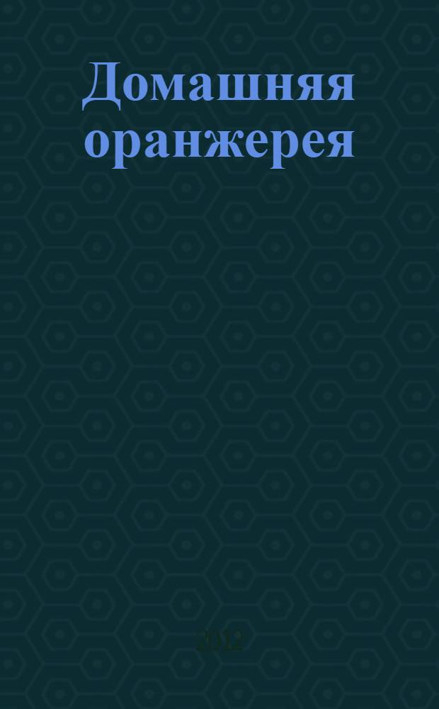 Домашняя оранжерея : иллюстрированный справочник : практичные советы и рекомендации для новичков и профессионалов