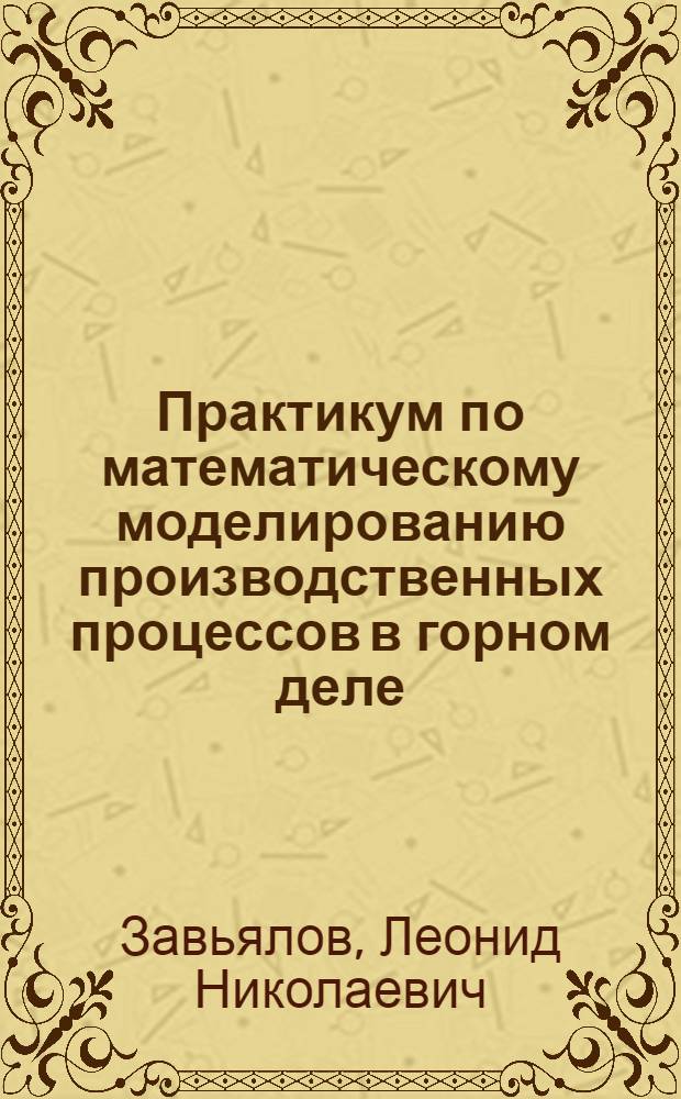 Практикум по математическому моделированию производственных процессов в горном деле : учебное пособие : для студентов высшихучебных заведений, обучающихся по специальности 130400 - Горное дело