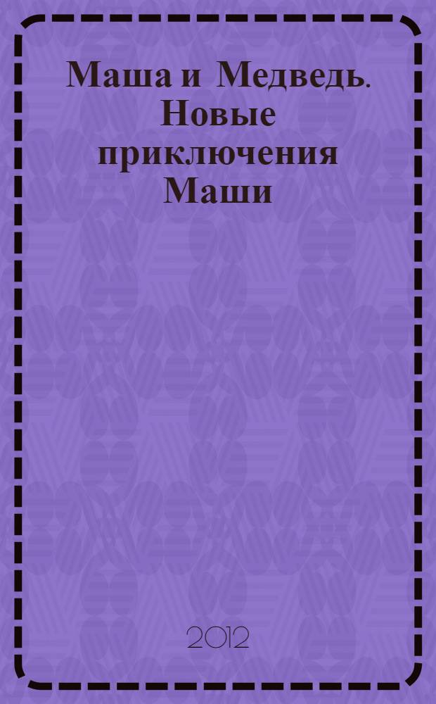 Маша и Медведь. Новые приключения Маши : веселые картинки : для детей дошкольного и младшего школьного возраста : комикс