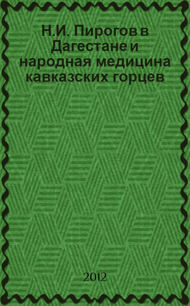 Н.И. Пирогов в Дагестане и народная медицина кавказских горцев : сборник материалов к 200-летию со дня рождения Н.И. Пирогова