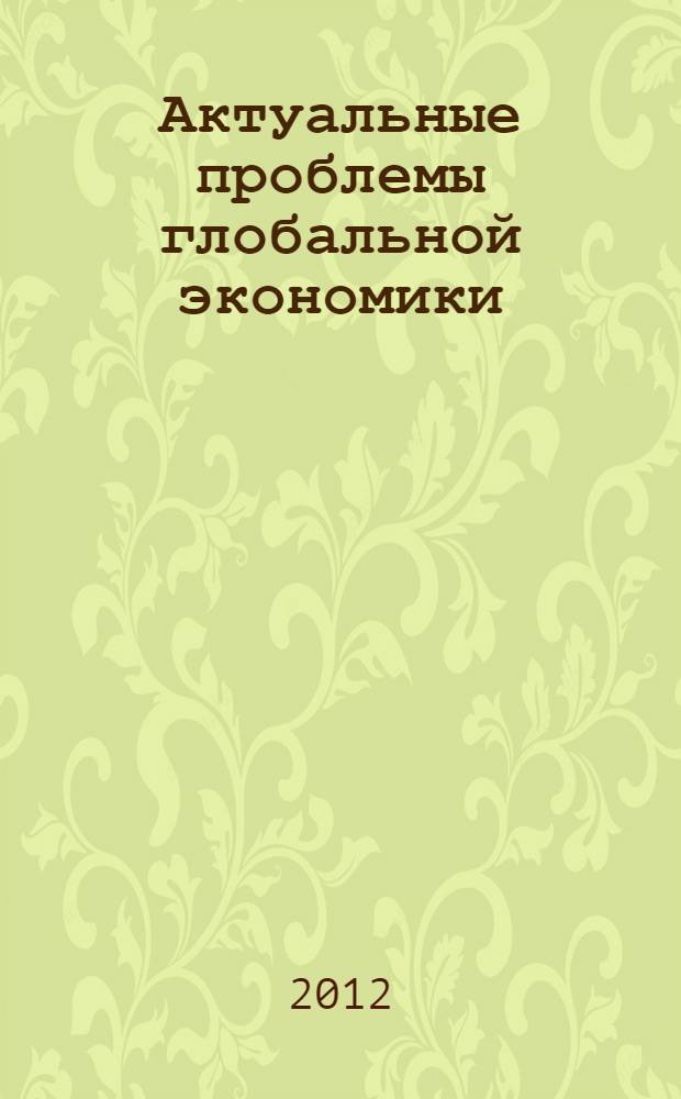 Актуальные проблемы глобальной экономики : материалы XIV научной конференции молодых ученых экономического факультета, 24 апреля 2012г