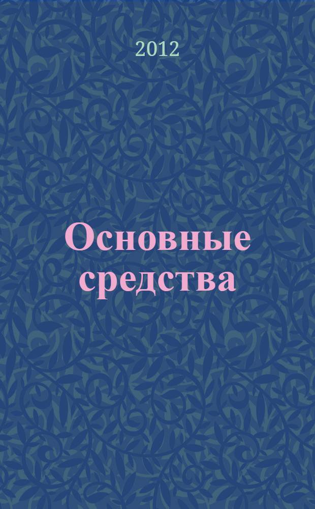 Основные средства : от приобретения до выбытия : бухгалтерский учет, налог на прибыль, налог на добавленную стоимость, налог на имущество, а также Классификация основных средств с последними изменениями