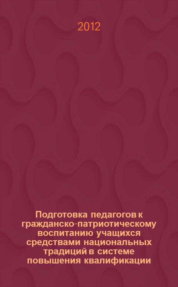 Подготовка педагогов к гражданско-патриотическому воспитанию учащихся средствами национальных традиций в системе повышения квалификации