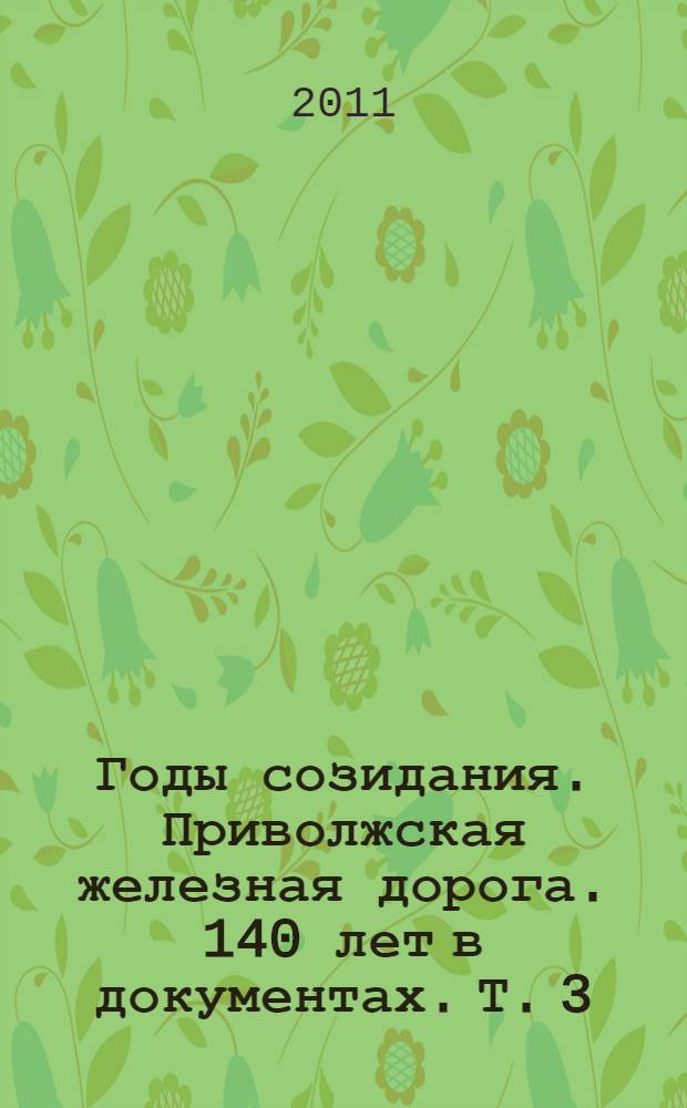 Годы созидания. Приволжская железная дорога. 140 лет в документах. Т. 3