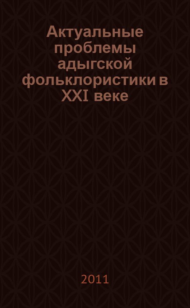 Актуальные проблемы адыгской фольклористики в XXI веке = Адыге iорыiотэшiэныгъэр я XXI-рэ лiэшiэгъум : материалы Международной научной конференции: 29 сентября - 1 октября 2011 года