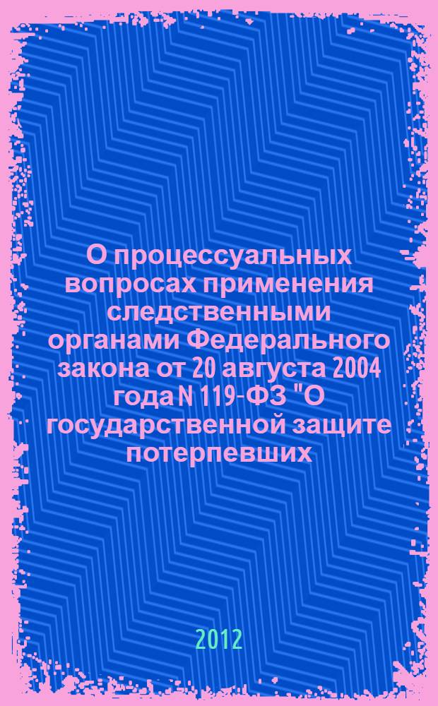 О процессуальных вопросах применения следственными органами Федерального закона от 20 августа 2004 года N 119-ФЗ "О государственной защите потерпевших, свидетелей и иных участников уголовного судопроизводства" : методические рекомендации