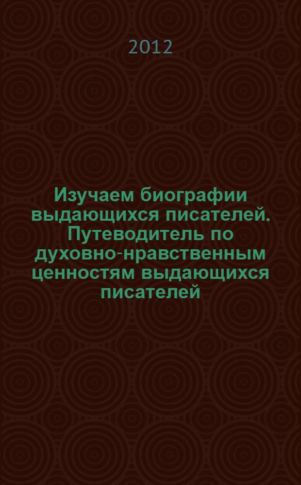 Изучаем биографии выдающихся писателей. Путеводитель по духовно-нравственным ценностям выдающихся писателей