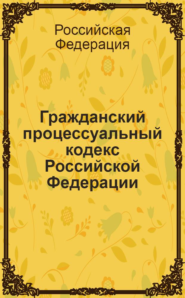 Гражданский процессуальный кодекс Российской Федерации : текст Кодекса приводится по состоянию на 2 июля 2012 года : принят Государственной Думой 23 октября 2002 года : одобрен Советом Федерации 30 октября 2002 года : подписан Президентом РФ 14 ноября 2002 года N° 138-ФЗ : (в ред. Федеральных законов от 30.06.2003 N° 86-ФЗ ... от 30.11.2011 N° 351-ФЗ : с изм., внесенными постановлениями Конституционного Суда РФ от 18.07.2003 N° 13-П ... от 21.04.2010 N° 10-П : определением Конституционного Суда РФ от 13.06.2006 N° 272-О)