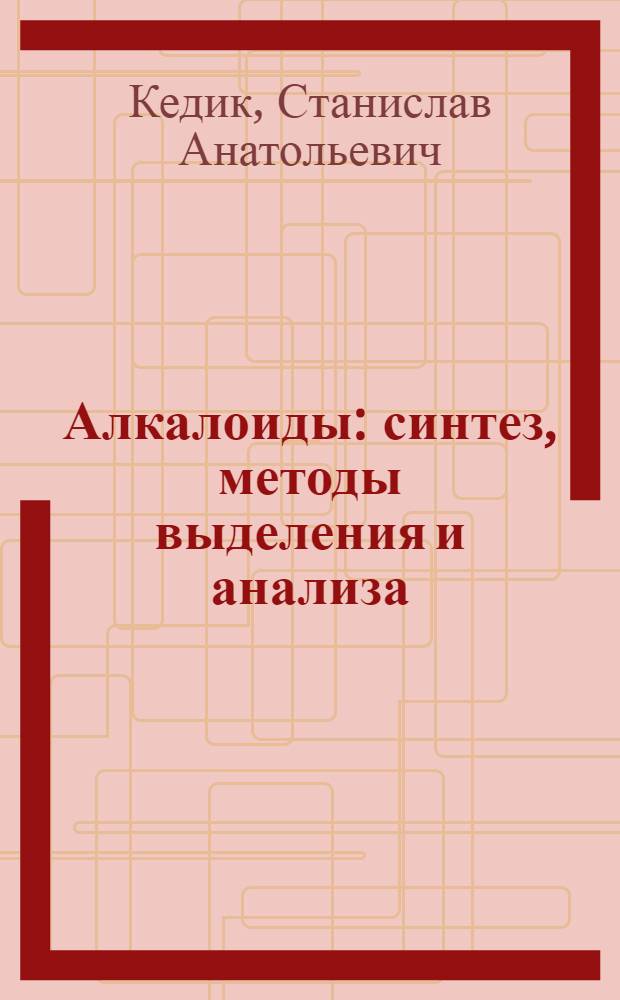 Алкалоиды: синтез, методы выделения и анализа : учебное пособие для студентов учреждений высшего профессионального образования, обучающихся по специальности 060108.65 "Фармация" дисциплины "Фармакогнозия" и по специальности 420402.65 "Химическая технология синтетических биологически активных веществ"