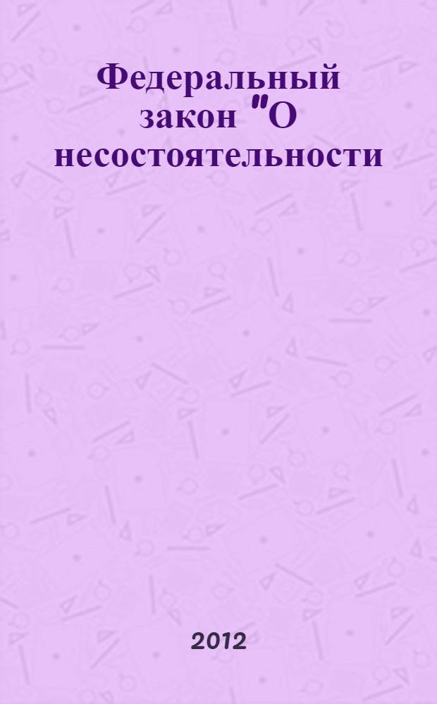Федеральный закон "О несостоятельности (банкротстве)" : от 26 октября 2002 года N° 127-ФЗ : (в ред. Федеральных законов от 22.08.2004 N° 122-ФЗ ... от 28.11.2011 N° 337-ФЗ)