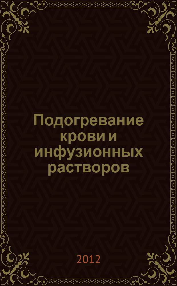 Подогревание крови и инфузионных растворов : руководство для врачей : учебное пособие для последипломной подготовки врачей клинических специальностей Учебно-методическим советом Института усовершенствования врачей Национального медико-хирургического Центра им. Н. И. Пирогова Минздрава России