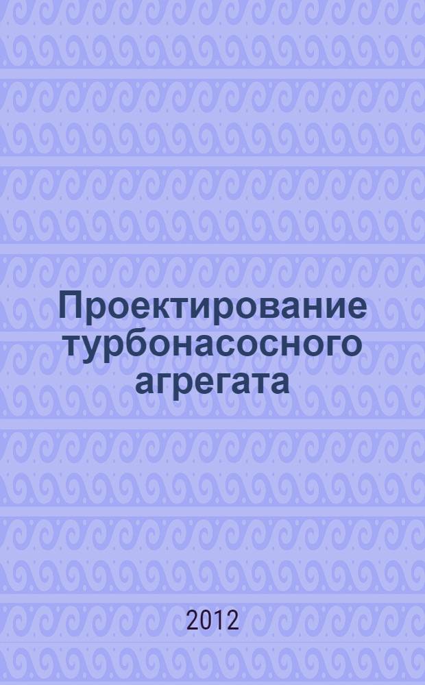 Проектирование турбонасосного агрегата : методические указания к курсовому проекту по курсу "Теория и проектирование турбонасосных агрегатов"