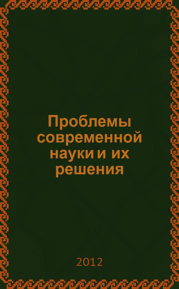 Проблемы современной науки и их решения : сборник научных трудов по материалам Международной заочной научно-практической конференции, 15 июня 2012 г