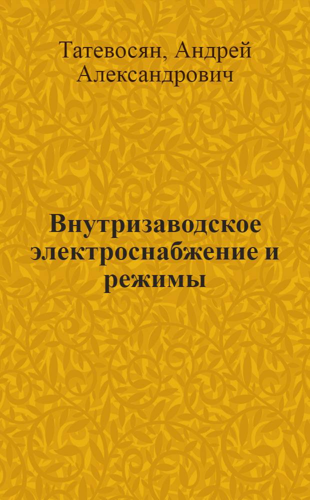 Внутризаводское электроснабжение и режимы : учебное пособие : для студентов по специальностям 140610 "Электрооборудование и электрохозяйство предприятий, организаций и учреждений" и 080801 "Прикладная информатика в электрооборудовании", а также для бакалавров и магистрантов по направлению подготовки 140400 "Электроэнергетика и электротехника"