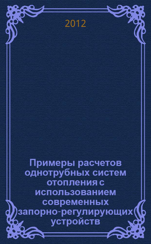 Примеры расчетов однотрубных систем отопления с использованием современных запорно-регулирующих устройств : учебное пособие : для курсового и дипломного проектирования студентам профиля "Теплогазоснабжение и вентиляция" направления 270800 - "Строительство". Квалификация - бакалавр