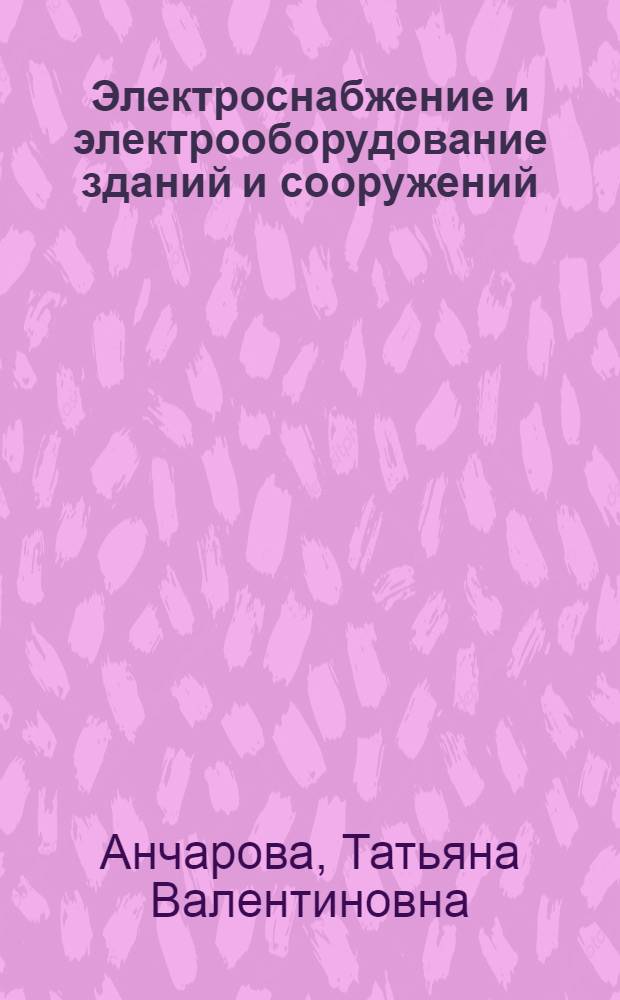 Электроснабжение и электрооборудование зданий и сооружений : учебник для студентов высших учебных заведений, обучающихся по курсу "Электрооборудование и электроснабжение промышленных предприятий"