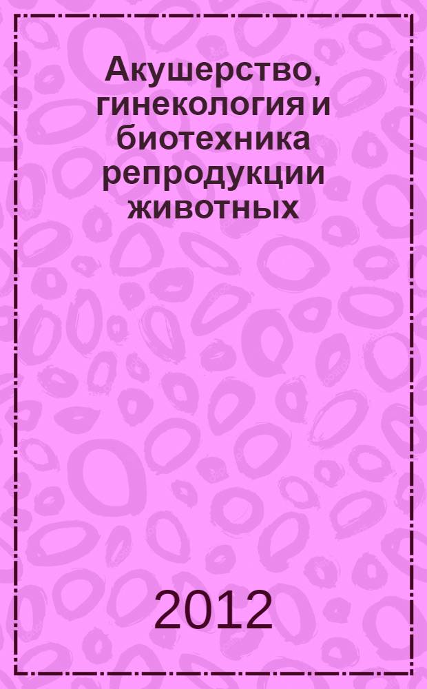 Акушерство, гинекология и биотехника репродукции животных : учебник для студентов высших учебных заведений, обучающихся по специальностям "Ветеринария" и "Зоотехния"