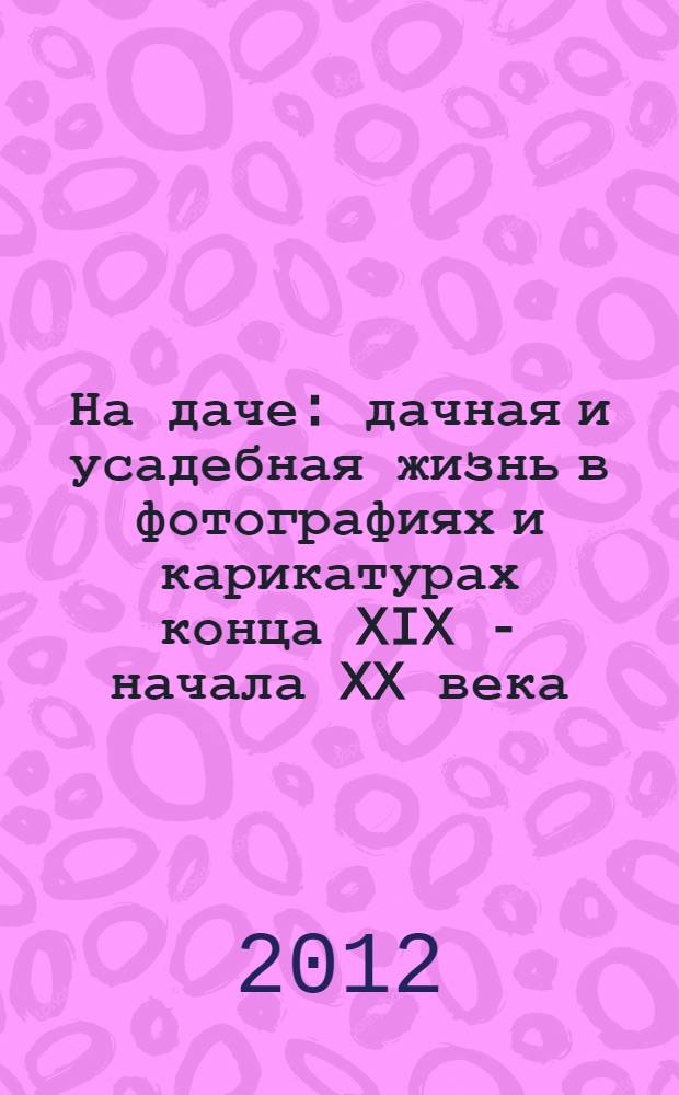 На даче : дачная и усадебная жизнь в фотографиях и карикатурах конца XIX - начала XX века : альбом