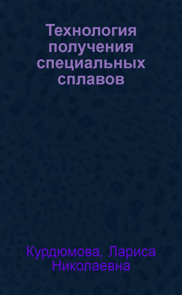 Технология получения специальных сплавов : учебное пособие для высшего профессионального образования : для студентов технических специальностей "Машиностроение" и "Управление в технических системах"