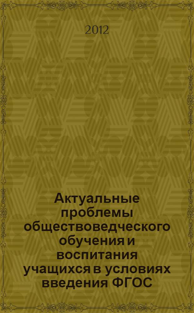 Актуальные проблемы обществоведческого обучения и воспитания учащихся в условиях введения ФГОС : материалы Международной научно-практической конференции, г. Волгоград, 27 апреля 2012 г. : (Году российской истории посвящается)