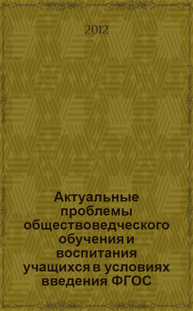 Актуальные проблемы обществоведческого обучения и воспитания учащихся в условиях введения ФГОС : материалы Международной научно-практической конференции, г. Волгоград, 27 апреля 2012 г. : (Году российской истории посвящается)