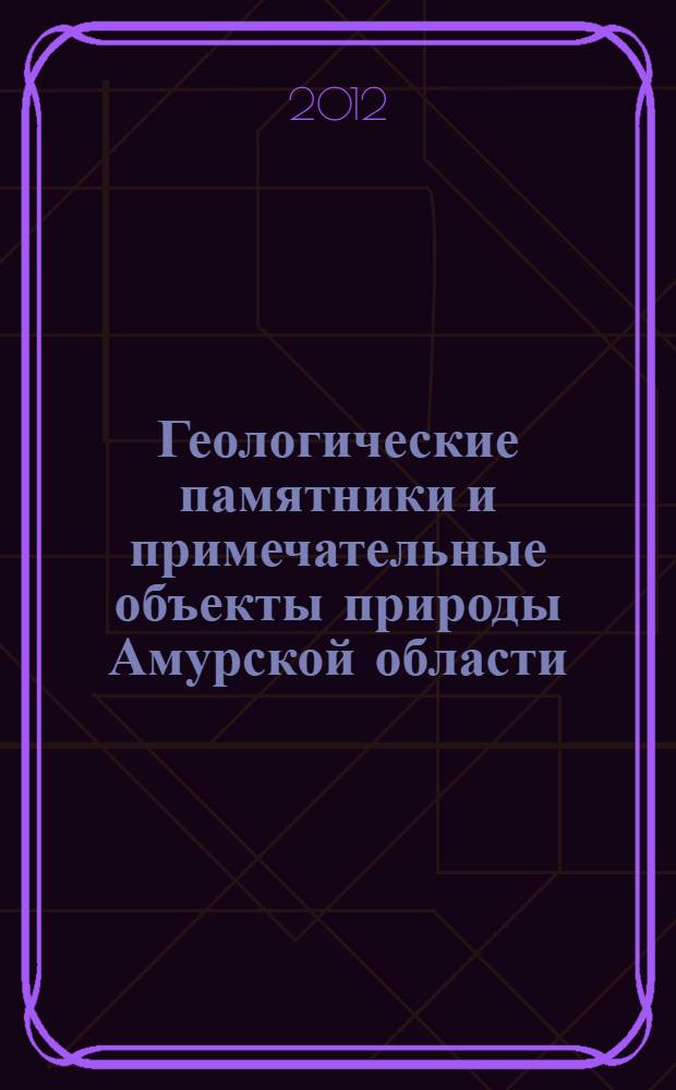 Геологические памятники и примечательные объекты природы Амурской области : монография