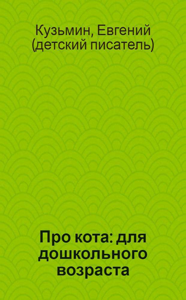 Про кота : для дошкольного возраста : родителям для чтения вслух и показа детям