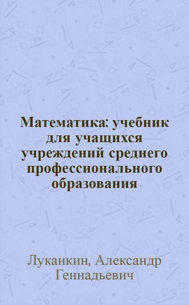 Математика : учебник для учащихся учреждений среднего профессионального образования : для образовательных учреждений, реализующих программы начального и среднего профессионального образования по всем профессиям и специальностям по учебное дисциплине "Математика"