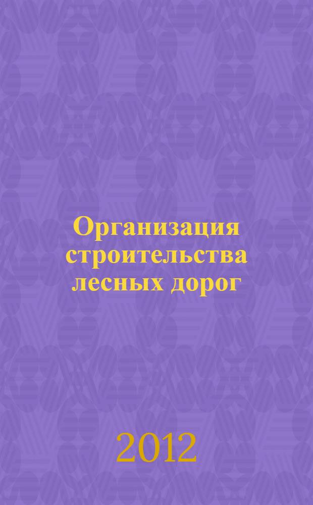 Организация строительства лесных дорог: учебное пособие