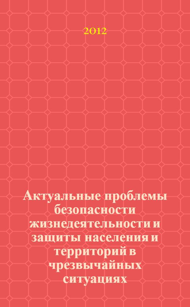 Актуальные проблемы безопасности жизнедеятельности и защиты населения и территорий в чрезвычайных ситуациях = Actual problem of safety of ability to life and protection of the population and territories in emergency situations : сборник научных трудов по материалам Международной научно-практической конференции, (г. Ставрополь, 12-13 апреля 2012 г.)