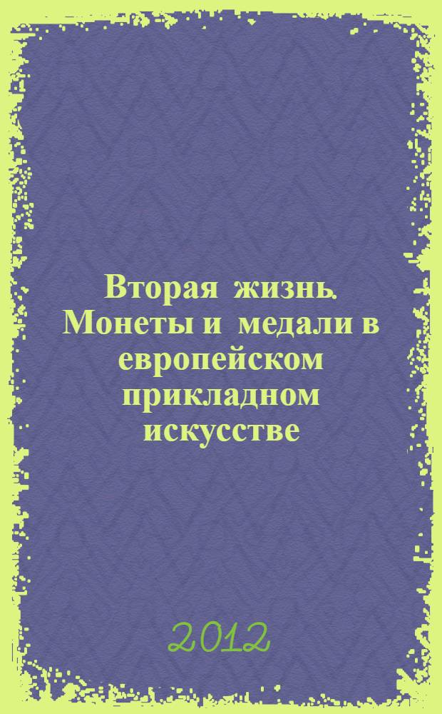 Вторая жизнь. Монеты и медали в европейском прикладном искусстве = A second life. Coins and medals in european applied art : каталог выставки, 6 марта - 20 мая 2012, Санкт-Петербург
