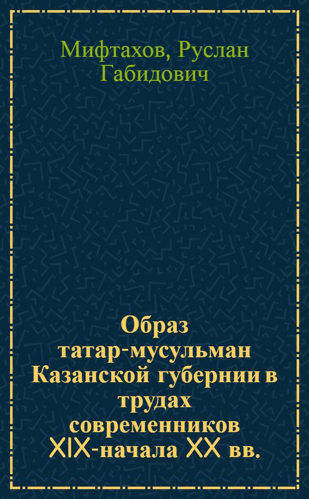 Образ татар-мусульман Казанской губернии в трудах современников XIX-начала XX вв. : автореф. дис. на соиск. учен. степ. к. ист. н. : специальность 07.00.02 <Отечественная история>
