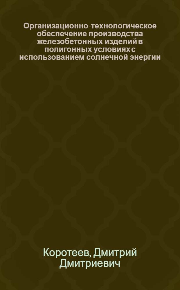 Организационно-технологическое обеспечение производства железобетонных изделий в полигонных условиях с использованием солнечной энергии : автореф. дис. на соиск. учен. степ. к. т. н. : специальность 05.02.22 <Организация производства по отраслям>