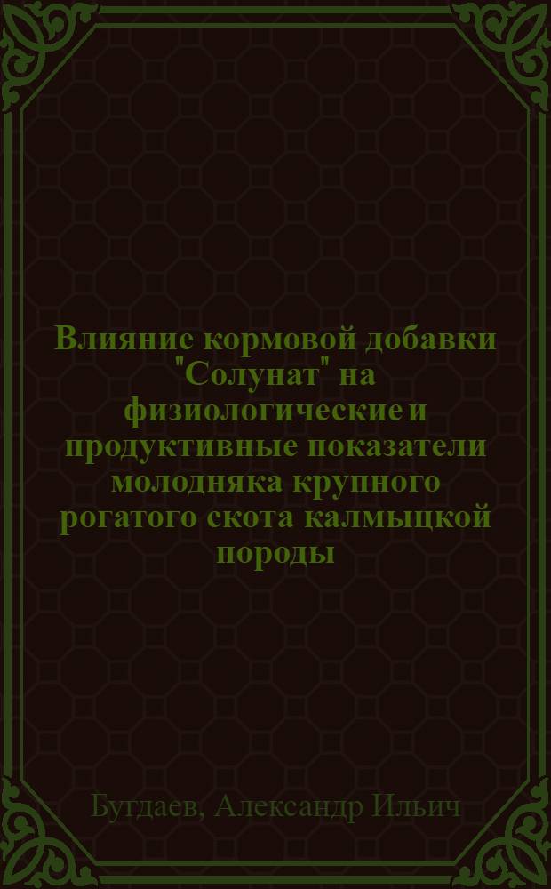 Влияние кормовой добавки "Солунат" на физиологические и продуктивные показатели молодняка крупного рогатого скота калмыцкой породы : автореф. дис. на соиск. учен. степ. к. с.-х. н. : специальность 06.02.08 <Кормопроизводство, кормление сельскохозяйственных животных и технология кормов>