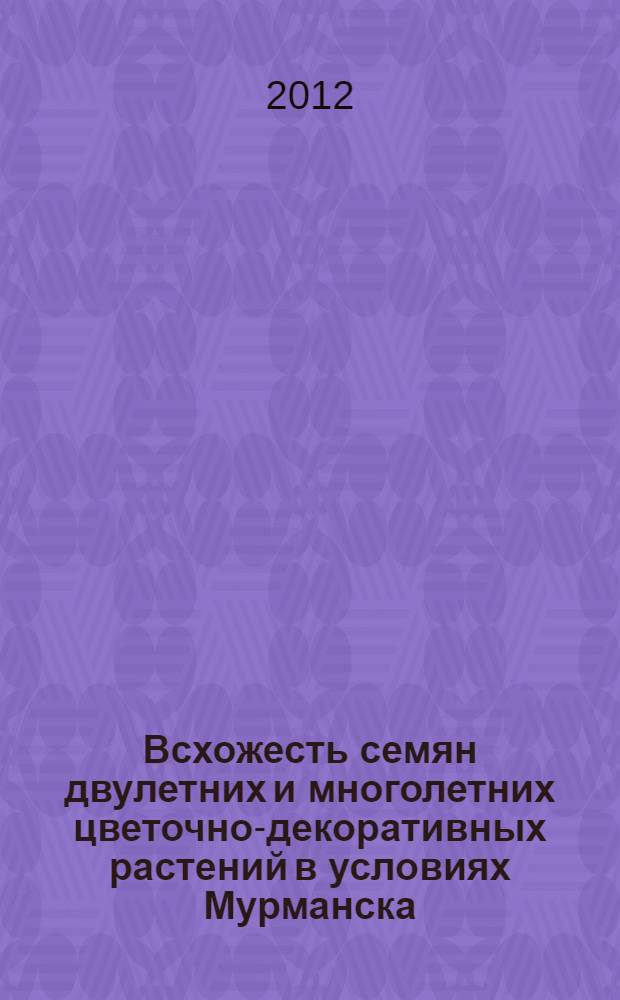 Всхожесть семян двулетних и многолетних цветочно-декоративных растений в условиях Мурманска : монография