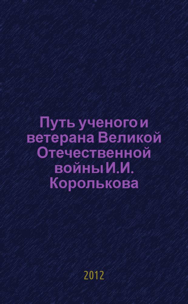 Путь ученого и ветерана Великой Отечественной войны И.И. Королькова : (к 100-летию со дня рождения)