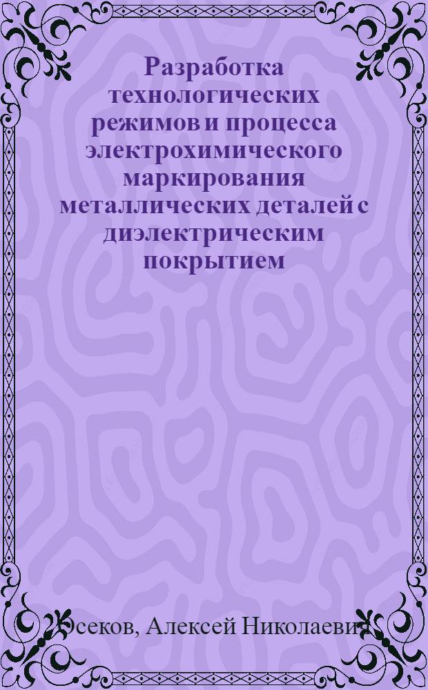 Разработка технологических режимов и процесса электрохимического маркирования металлических деталей с диэлектрическим покрытием : автореф. дис. на соиск. учен. степ. к. т. н. : специальность 05.02.08 <Технология машиностроения>