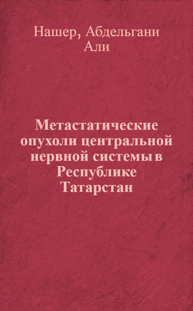 Метастатические опухоли центральной нервной системы в Республике Татарстан (прогнозируемая и клиническая эпидемиология:организация медицинской помощи) : автореф. дис. на соиск. учен. степ. к. м. н. : специальность 14.01.18 <Нейрохирургия>