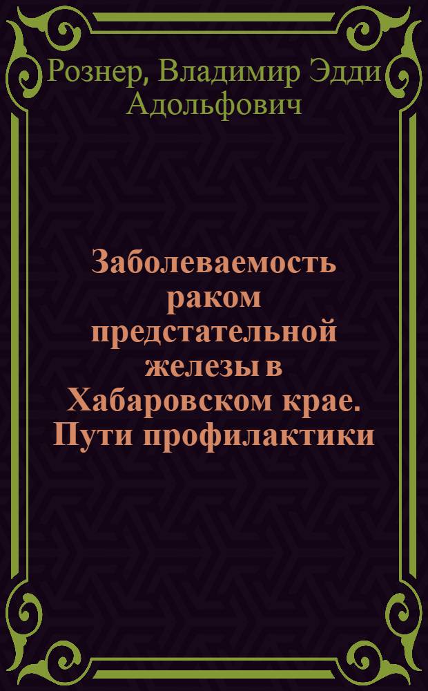 Заболеваемость раком предстательной железы в Хабаровском крае. Пути профилактики : автореф. дис. на соиск. учен. степ. к. м. н. : специальность 14.01.12 <Онкология>