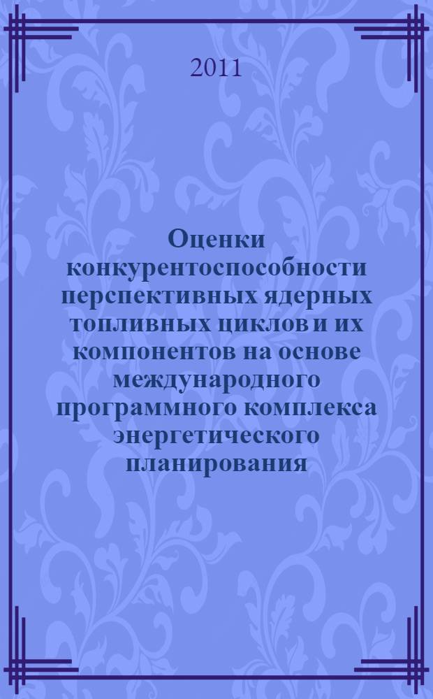Оценки конкурентоспособности перспективных ядерных топливных циклов и их компонентов на основе международного программного комплекса энергетического планирования : автореф. дис. на соиск. учен. степ. к. т. н. : специальность 05.14.03 <Ядерные энергетические установки, включая проектирование, эксплуатацию и вывод из эксплуатации>