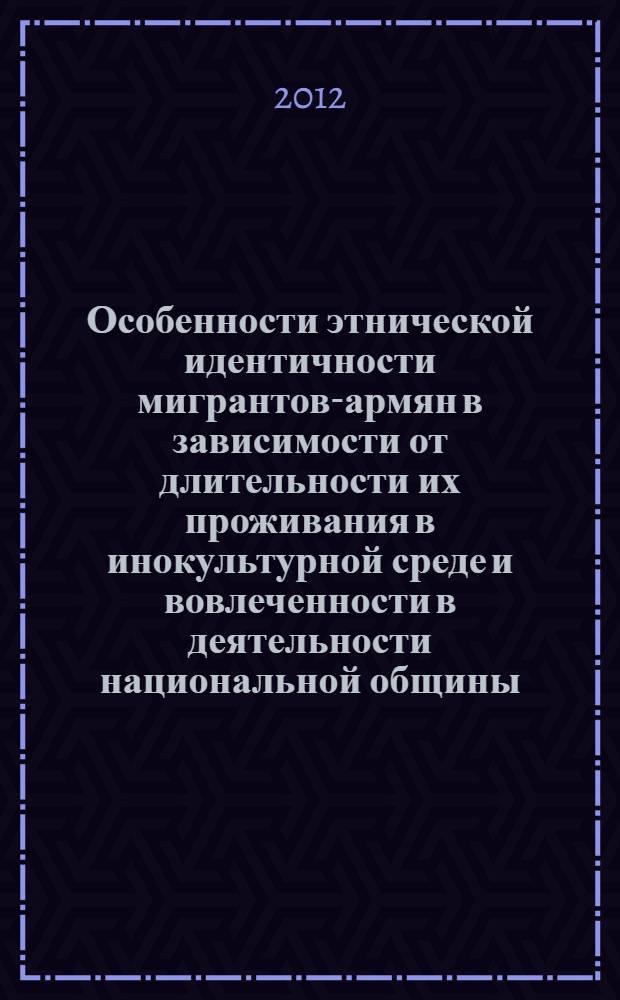 Особенности этнической идентичности мигрантов-армян в зависимости от длительности их проживания в инокультурной среде и вовлеченности в деятельности национальной общины : автореф. дис. на соиск. учен. степ. к. психол. н. : специальность 19.00.05 <Социальная психология>