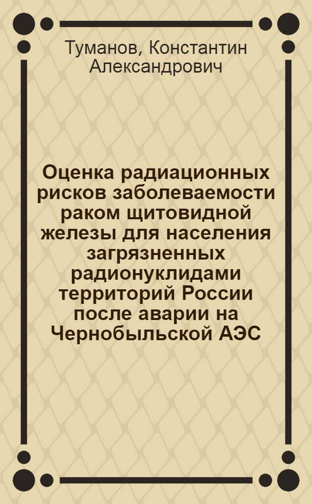 Оценка радиационных рисков заболеваемости раком щитовидной железы для населения загрязненных радионуклидами территорий России после аварии на Чернобыльской АЭС : автореф. дис. на соиск. учен. степ. к. б. н. : специальность 03.01.01 <Радиобиология>