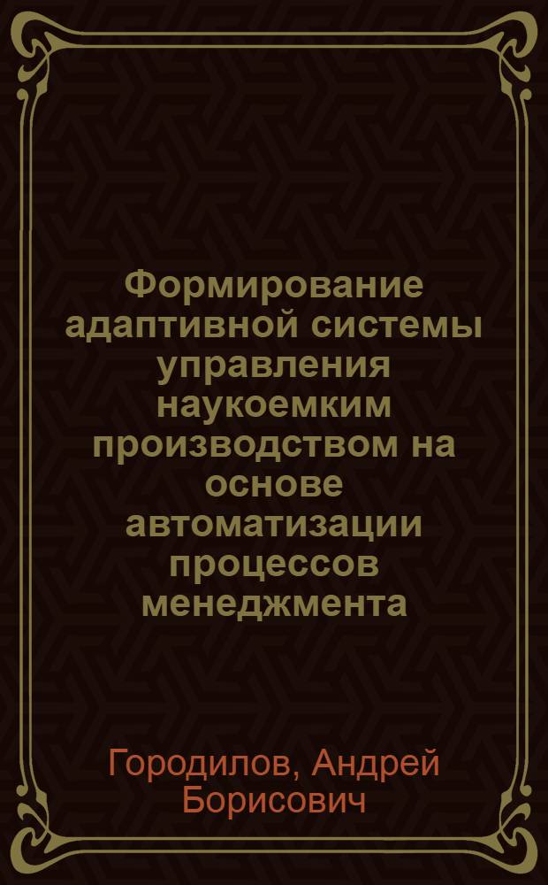 Формирование адаптивной системы управления наукоемким производством на основе автоматизации процессов менеджмента : автореф. дис. на соиск. учен. степ. к. э. н. : специальность 08.00.05 <Экономика и управление народным хозяйством по отраслям и сферам деятельности>