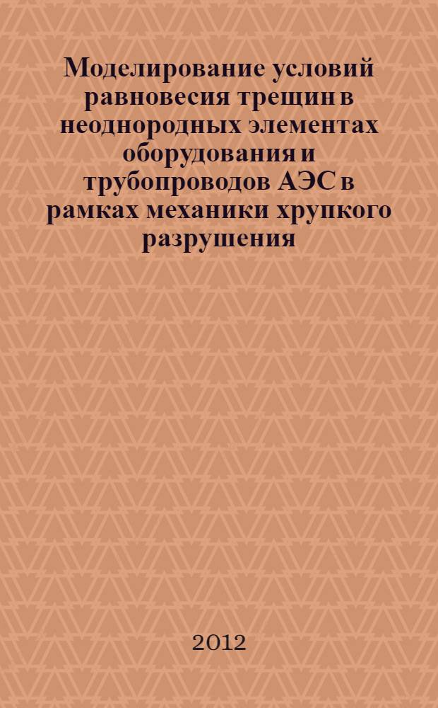 Моделирование условий равновесия трещин в неоднородных элементах оборудования и трубопроводов АЭС в рамках механики хрупкого разрушения : автореф. дис. на соиск. учен. степ. к. т. н. : специальность 05.14.03 <Ядерные энергетические установки, включая проектирование, эксплуатацию и вывод из эксплуатации>