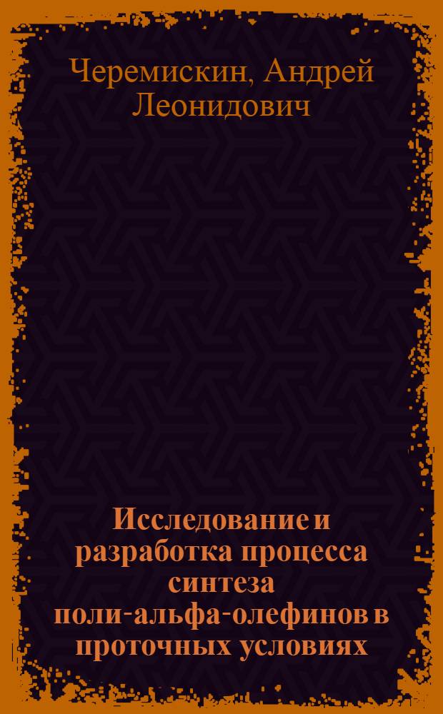 Исследование и разработка процесса синтеза поли-альфа-олефинов в проточных условиях : автореф. дис. на соиск. учен. степ. к. т. н. : специальность 02.00.13 <Нефтехимия>
